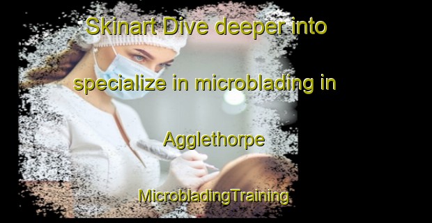 Skinart Dive deeper into specialize in microblading in Agglethorpe | #MicrobladingTraining #MicrobladingClasses #SkinartTraining-United Kingdom