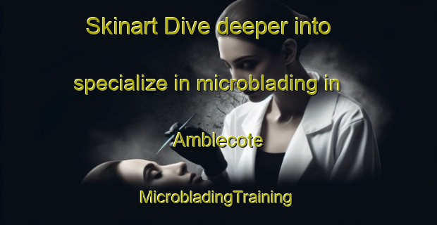 Skinart Dive deeper into specialize in microblading in Amblecote | #MicrobladingTraining #MicrobladingClasses #SkinartTraining-United Kingdom