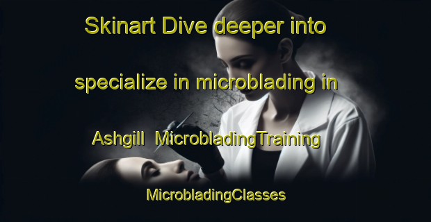 Skinart Dive deeper into specialize in microblading in Ashgill | #MicrobladingTraining #MicrobladingClasses #SkinartTraining-United Kingdom