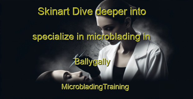 Skinart Dive deeper into specialize in microblading in Ballygally | #MicrobladingTraining #MicrobladingClasses #SkinartTraining-United Kingdom