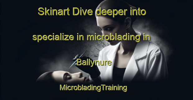 Skinart Dive deeper into specialize in microblading in Ballynure | MicrobladingTraining | MicrobladingClasses | SkinartTraining-United Kingdom
