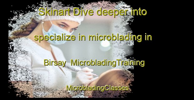 Skinart Dive deeper into specialize in microblading in Birsay | #MicrobladingTraining #MicrobladingClasses #SkinartTraining-United Kingdom