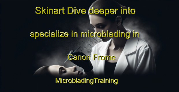 Skinart Dive deeper into specialize in microblading in Canon Frome | MicrobladingTraining | MicrobladingClasses | SkinartTraining-United Kingdom