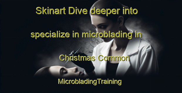 Skinart Dive deeper into specialize in microblading in Christmas Common | #MicrobladingTraining #MicrobladingClasses #SkinartTraining-United Kingdom