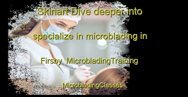 Skinart Dive deeper into specialize in microblading in Firsby | MicrobladingTraining | MicrobladingClasses | SkinartTraining-United Kingdom