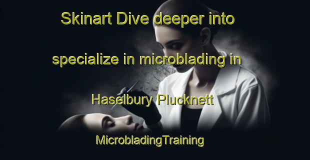 Skinart Dive deeper into specialize in microblading in Haselbury Plucknett | MicrobladingTraining | MicrobladingClasses | SkinartTraining-United Kingdom