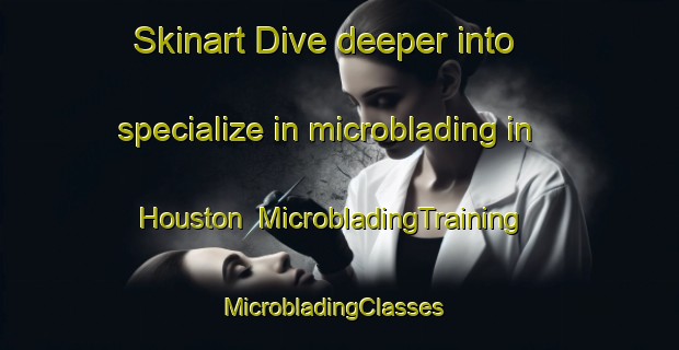 Skinart Dive deeper into specialize in microblading in Houston | MicrobladingTraining | MicrobladingClasses | SkinartTraining-United Kingdom
