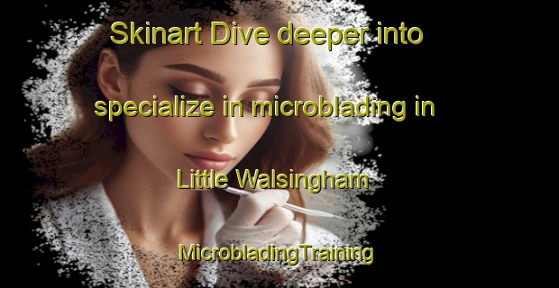 Skinart Dive deeper into specialize in microblading in Little Walsingham | #MicrobladingTraining #MicrobladingClasses #SkinartTraining-United Kingdom