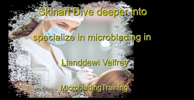 Skinart Dive deeper into specialize in microblading in Llanddewi Velfrey | MicrobladingTraining | MicrobladingClasses | SkinartTraining-United Kingdom