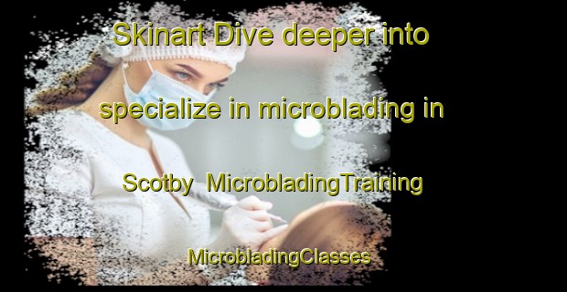 Skinart Dive deeper into specialize in microblading in Scotby | MicrobladingTraining | MicrobladingClasses | SkinartTraining-United Kingdom
