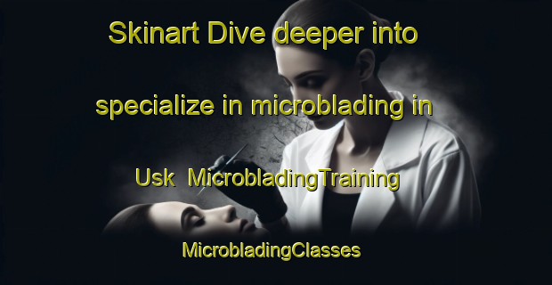 Skinart Dive deeper into specialize in microblading in Usk | MicrobladingTraining | MicrobladingClasses | SkinartTraining-United Kingdom