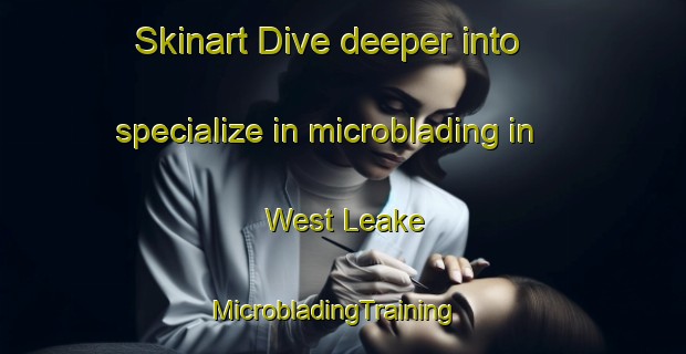 Skinart Dive deeper into specialize in microblading in West Leake | MicrobladingTraining | MicrobladingClasses | SkinartTraining-United Kingdom