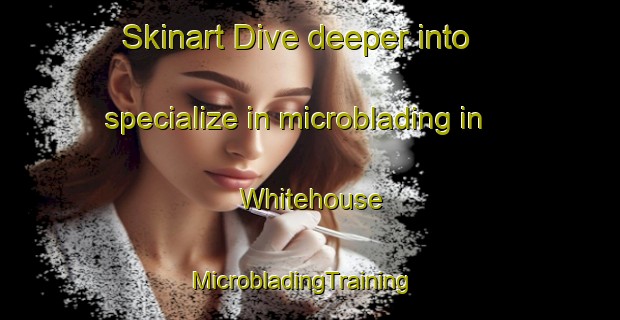 Skinart Dive deeper into specialize in microblading in Whitehouse | MicrobladingTraining | MicrobladingClasses | SkinartTraining-United Kingdom