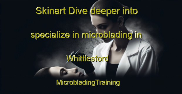 Skinart Dive deeper into specialize in microblading in Whittlesford | MicrobladingTraining | MicrobladingClasses | SkinartTraining-United Kingdom