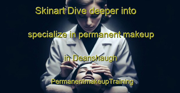 Skinart Dive deeper into specialize in permanent makeup in Deanshaugh | PermanentmakeupTraining | PermanentmakeupClasses | SkinartTraining-United Kingdom