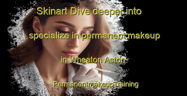 Skinart Dive deeper into specialize in permanent makeup in Wheaton Aston | PermanentmakeupTraining | PermanentmakeupClasses | SkinartTraining-United Kingdom