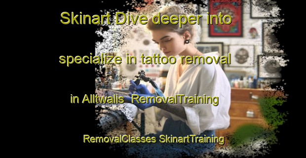 Skinart Dive deeper into specialize in tattoo removal in Alltwalis | #RemovalTraining #RemovalClasses #SkinartTraining-United Kingdom