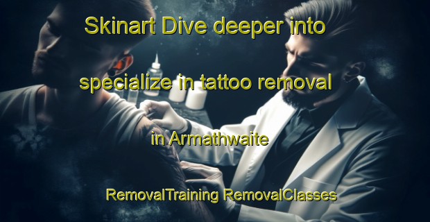 Skinart Dive deeper into specialize in tattoo removal in Armathwaite | #RemovalTraining #RemovalClasses #SkinartTraining-United Kingdom