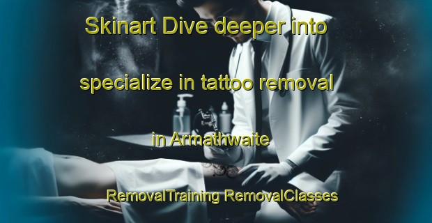 Skinart Dive deeper into specialize in tattoo removal in Armathwaite | #RemovalTraining #RemovalClasses #SkinartTraining-United Kingdom