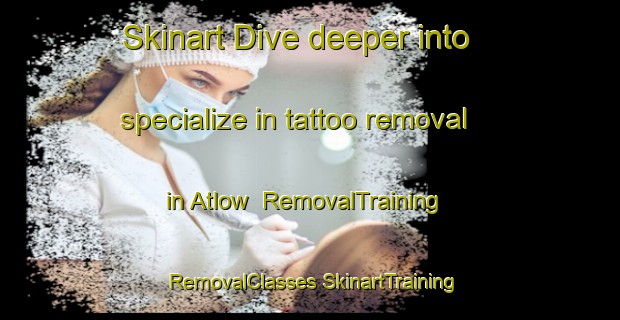 Skinart Dive deeper into specialize in tattoo removal in Atlow | #RemovalTraining #RemovalClasses #SkinartTraining-United Kingdom