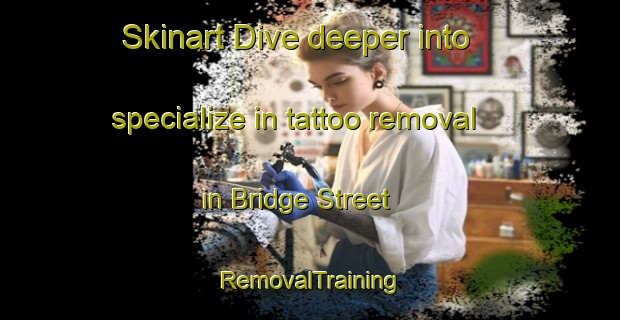 Skinart Dive deeper into specialize in tattoo removal in Bridge Street | RemovalTraining | RemovalClasses | SkinartTraining-United Kingdom