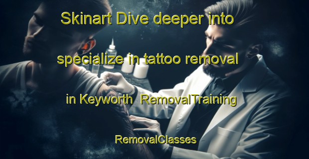 Skinart Dive deeper into specialize in tattoo removal in Keyworth | RemovalTraining | RemovalClasses | SkinartTraining-United Kingdom