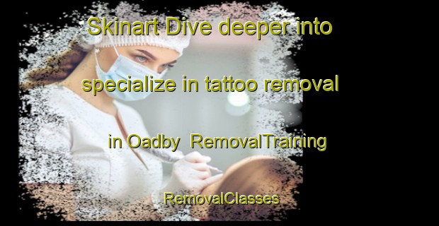 Skinart Dive deeper into specialize in tattoo removal in Oadby | RemovalTraining | RemovalClasses | SkinartTraining-United Kingdom