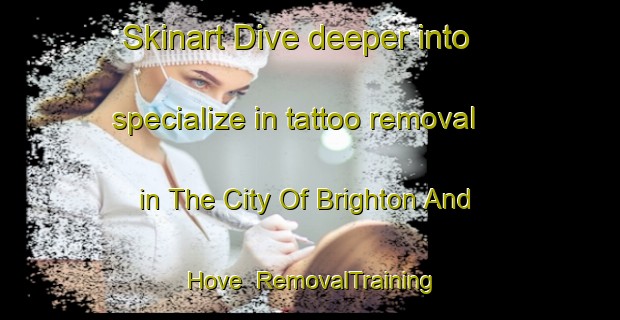 Skinart Dive deeper into specialize in tattoo removal in The City Of Brighton And Hove | RemovalTraining | RemovalClasses | SkinartTraining-United Kingdom