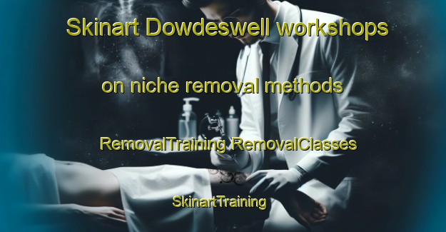 Skinart Dowdeswell workshops on niche removal methods | #RemovalTraining #RemovalClasses #SkinartTraining-United Kingdom