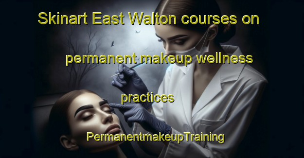 Skinart East Walton courses on permanent makeup wellness practices | PermanentmakeupTraining | PermanentmakeupClasses | SkinartTraining-United Kingdom