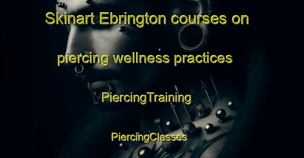 Skinart Ebrington courses on piercing wellness practices | PiercingTraining | PiercingClasses | SkinartTraining-United Kingdom