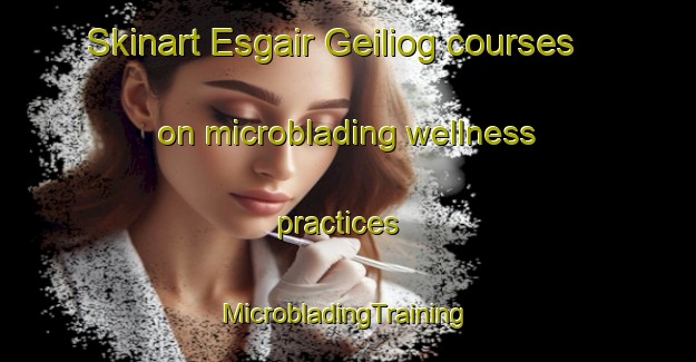 Skinart Esgair Geiliog courses on microblading wellness practices | #MicrobladingTraining #MicrobladingClasses #SkinartTraining-United Kingdom