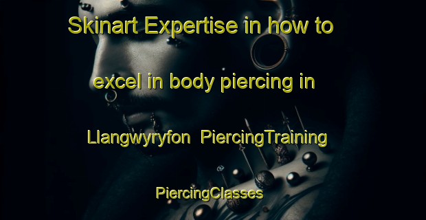 Skinart Expertise in how to excel in body piercing in Llangwyryfon | PiercingTraining | PiercingClasses | SkinartTraining-United Kingdom