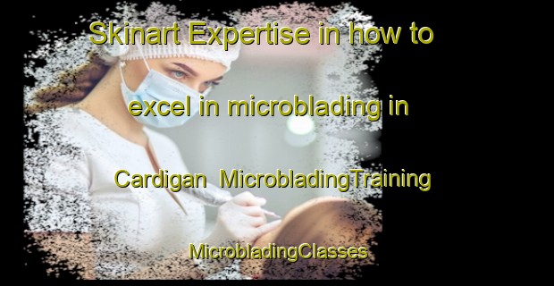 Skinart Expertise in how to excel in microblading in Cardigan | #MicrobladingTraining #MicrobladingClasses #SkinartTraining-United Kingdom