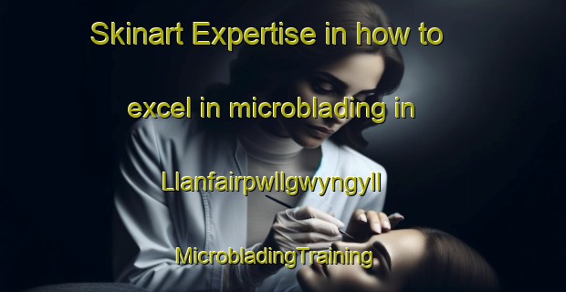 Skinart Expertise in how to excel in microblading in Llanfairpwllgwyngyll | MicrobladingTraining | MicrobladingClasses | SkinartTraining-United Kingdom