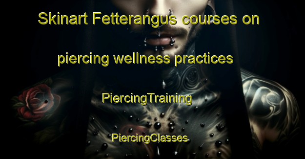Skinart Fetterangus courses on piercing wellness practices | PiercingTraining | PiercingClasses | SkinartTraining-United Kingdom