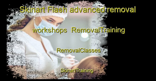 Skinart Flash advanced removal workshops | RemovalTraining | RemovalClasses | SkinartTraining-United Kingdom