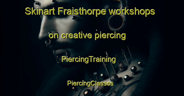 Skinart Fraisthorpe workshops on creative piercing | PiercingTraining | PiercingClasses | SkinartTraining-United Kingdom