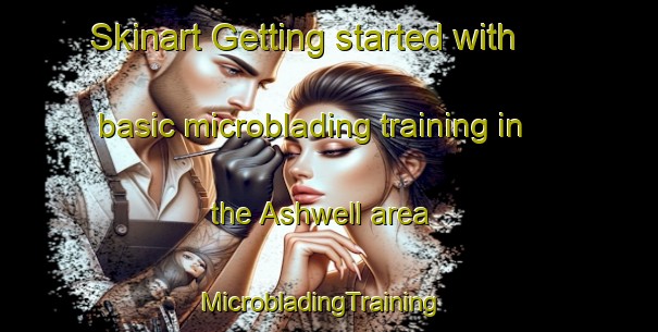 Skinart Getting started with basic microblading training in the Ashwell area | MicrobladingTraining | MicrobladingClasses | SkinartTraining-United Kingdom