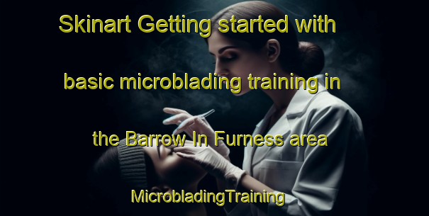 Skinart Getting started with basic microblading training in the Barrow In Furness area | MicrobladingTraining | MicrobladingClasses | SkinartTraining-United Kingdom