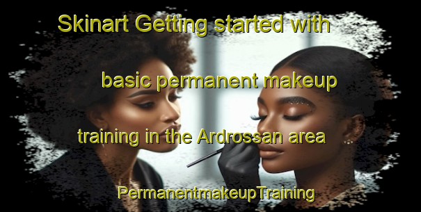 Skinart Getting started with basic permanent makeup training in the Ardrossan area | PermanentmakeupTraining | PermanentmakeupClasses | SkinartTraining-United Kingdom