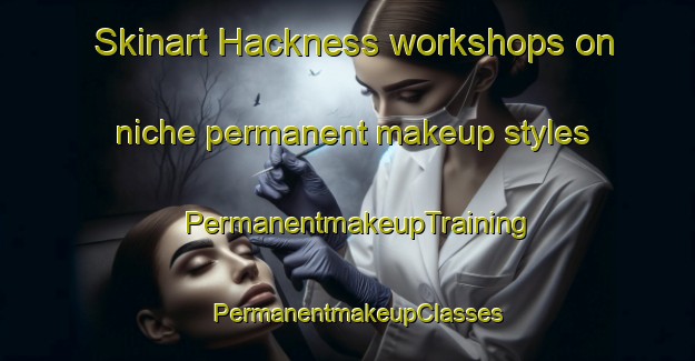 Skinart Hackness workshops on niche permanent makeup styles | PermanentmakeupTraining | PermanentmakeupClasses | SkinartTraining-United Kingdom