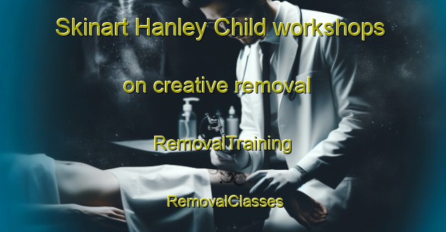 Skinart Hanley Child workshops on creative removal | RemovalTraining | RemovalClasses | SkinartTraining-United Kingdom