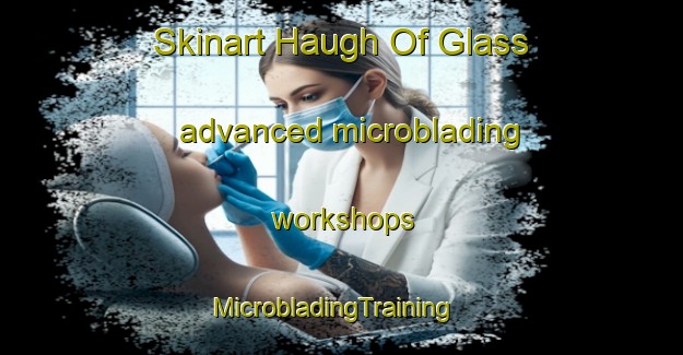 Skinart Haugh Of Glass advanced microblading workshops | MicrobladingTraining | MicrobladingClasses | SkinartTraining-United Kingdom