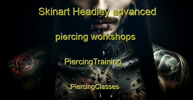 Skinart Headley advanced piercing workshops | PiercingTraining | PiercingClasses | SkinartTraining-United Kingdom