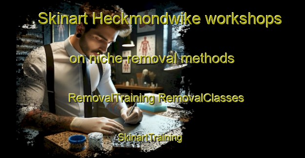 Skinart Heckmondwike workshops on niche removal methods | #RemovalTraining #RemovalClasses #SkinartTraining-United Kingdom