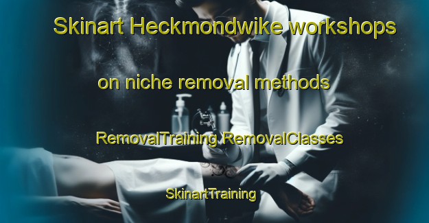 Skinart Heckmondwike workshops on niche removal methods | #RemovalTraining #RemovalClasses #SkinartTraining-United Kingdom