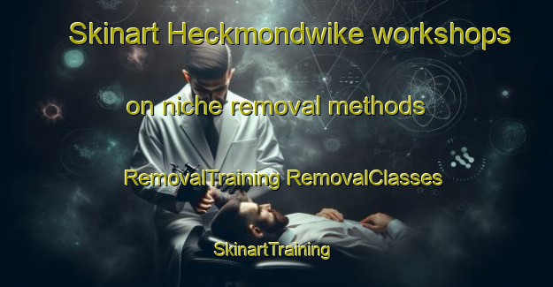 Skinart Heckmondwike workshops on niche removal methods | #RemovalTraining #RemovalClasses #SkinartTraining-United Kingdom