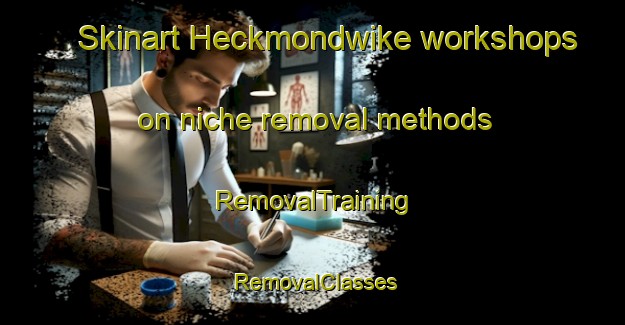 Skinart Heckmondwike workshops on niche removal methods | RemovalTraining | RemovalClasses | SkinartTraining-United Kingdom