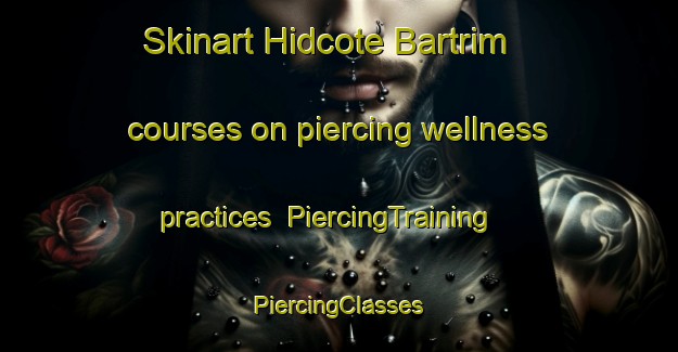 Skinart Hidcote Bartrim courses on piercing wellness practices | #PiercingTraining #PiercingClasses #SkinartTraining-United Kingdom